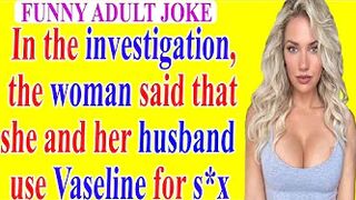 ????Funny Adult Joke:In the investigation, the woman said that she and her husband use Vaseline for s*x