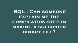 SQL : Can someone explain me the compilation step in making a sqlcipher binary file?