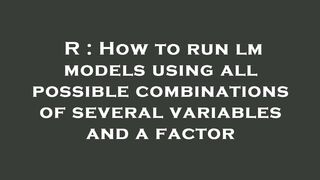 R : How to run lm models using all possible combinations of several variables and a factor