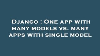 Django : One app with many models vs. many apps with single model