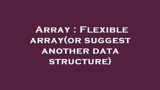 Array : Flexible array(or suggest another data structure)