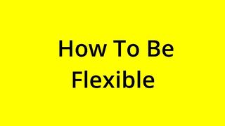 [SOLVED] HOW TO BE FLEXIBLE?