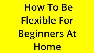 [SOLVED] HOW TO BE FLEXIBLE FOR BEGINNERS AT HOME?